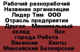 Рабочий-разнорабочий › Название организации ­ Лидер Тим, ООО › Отрасль предприятия ­ Другое › Минимальный оклад ­ 14 000 - Все города Работа » Вакансии   . Ханты-Мансийский,Белоярский г.